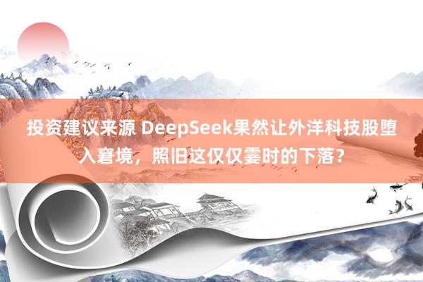 投资建议来源 DeepSeek果然让外洋科技股堕入窘境，照旧这仅仅霎时的下落？