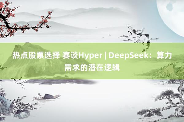 热点股票选择 赛谈Hyper | DeepSeek：算力需求的潜在逻辑