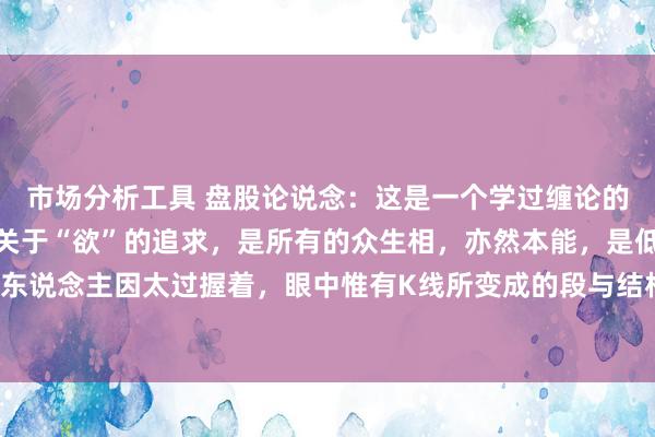 市场分析工具 盘股论说念：这是一个学过缠论的东说念主发的图，可见关于“欲”的追求，是所有的众生相，亦然本能，是低级修持。这图学过的东说念主因太过握着，眼中惟有K线所变成的段与结构，从而看改日趋势发展，这层的股民还算不错，缠...