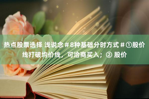 热点股票选择 浅说念＃8种基础分时方式＃①股价线打破均价线，可洽商买入；② 股价