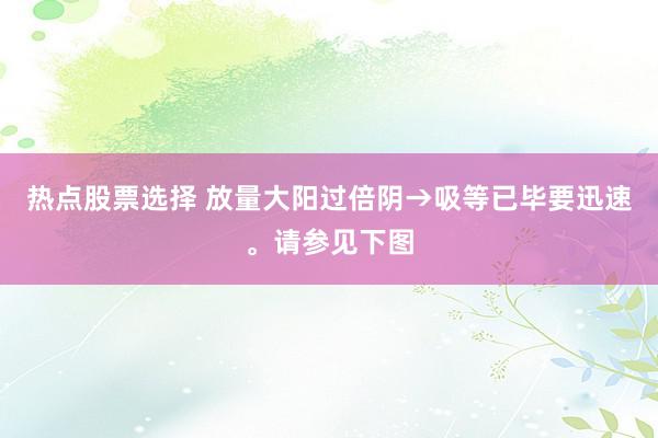 热点股票选择 放量大阳过倍阴→吸等已毕要迅速。请参见下图