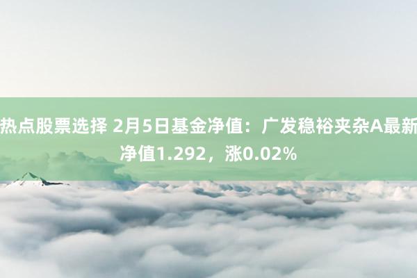 热点股票选择 2月5日基金净值：广发稳裕夹杂A最新净值1.292，涨0.02%