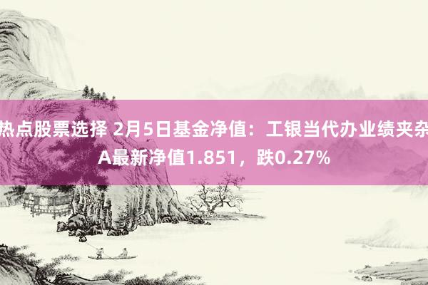 热点股票选择 2月5日基金净值：工银当代办业绩夹杂A最新净值1.851，跌0.27%