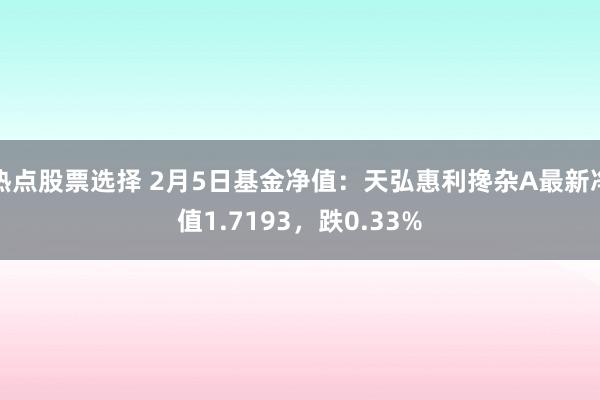 热点股票选择 2月5日基金净值：天弘惠利搀杂A最新净值1.7193，跌0.33%