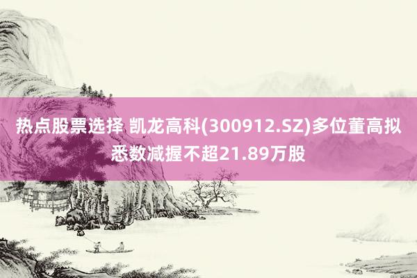 热点股票选择 凯龙高科(300912.SZ)多位董高拟悉数减握不超21.89万股