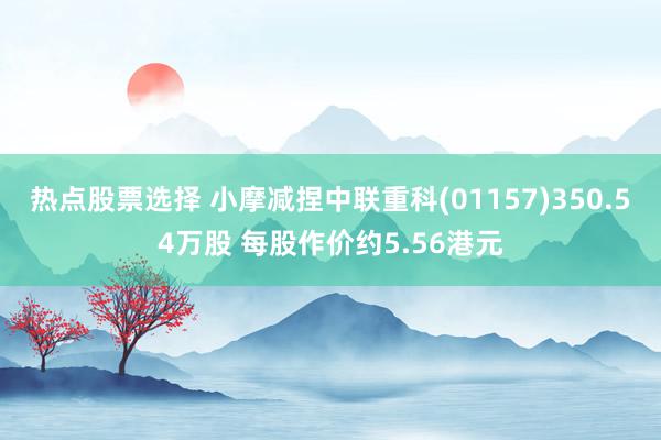 热点股票选择 小摩减捏中联重科(01157)350.54万股 每股作价约5.56港元