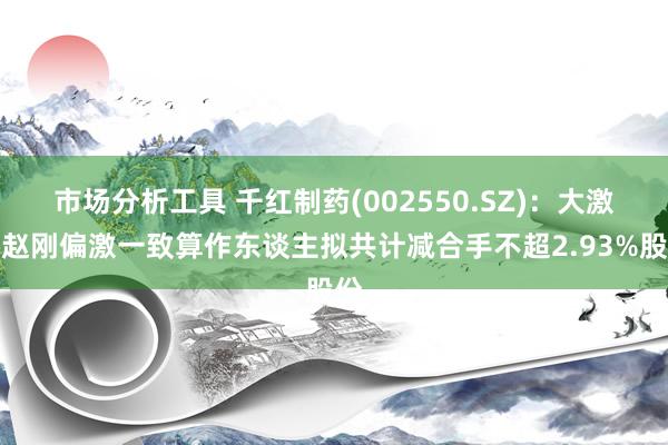 市场分析工具 千红制药(002550.SZ)：大激动赵刚偏激一致算作东谈主拟共计减合手不超2.93%股份