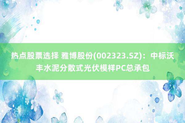 热点股票选择 雅博股份(002323.SZ)：中标沃丰水泥分散式光伏模样PC总承包