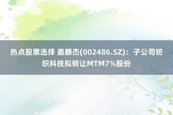 热点股票选择 嘉麟杰(002486.SZ)：子公司纺织科技拟转让MTM7%股份