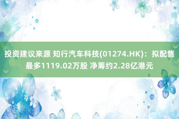 投资建议来源 知行汽车科技(01274.HK)：拟配售最多1119.02万股 净筹约2.28亿港元