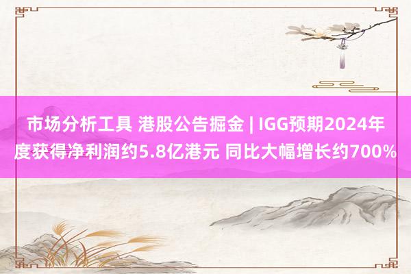 市场分析工具 港股公告掘金 | IGG预期2024年度获得净利润约5.8亿港元 同比大幅增长约700%