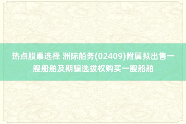 热点股票选择 洲际船务(02409)附属拟出售一艘船舶及期骗选拔权购买一艘船舶