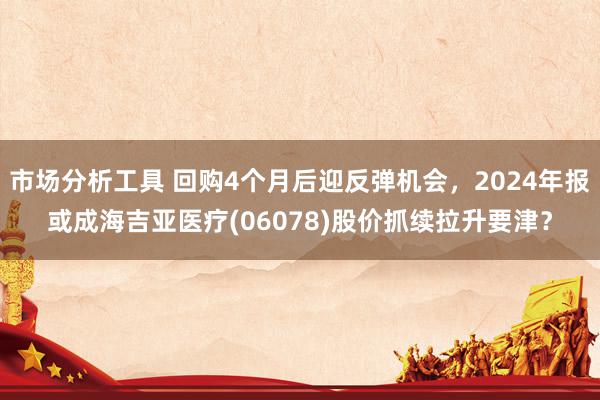 市场分析工具 回购4个月后迎反弹机会，2024年报或成海吉亚医疗(06078)股价抓续拉升要津？