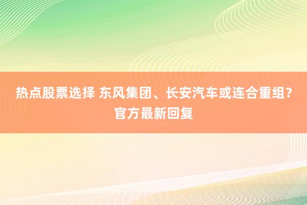 热点股票选择 东风集团、长安汽车或连合重组？官方最新回复