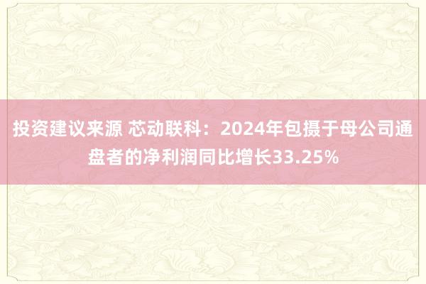 投资建议来源 芯动联科：2024年包摄于母公司通盘者的净利润同比增长33.25%