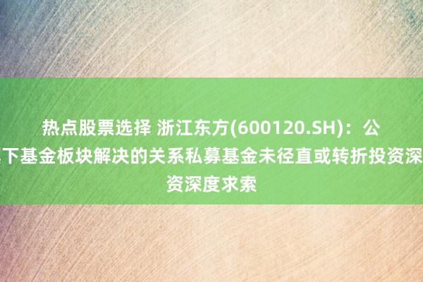 热点股票选择 浙江东方(600120.SH)：公司及旗下基金板块解决的关系私募基金未径直或转折投资深度求索