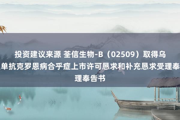 投资建议来源 荃信生物-B（02509）取得乌司奴单抗克罗恩病合乎症上市许可恳求和补充恳求受理奉告书