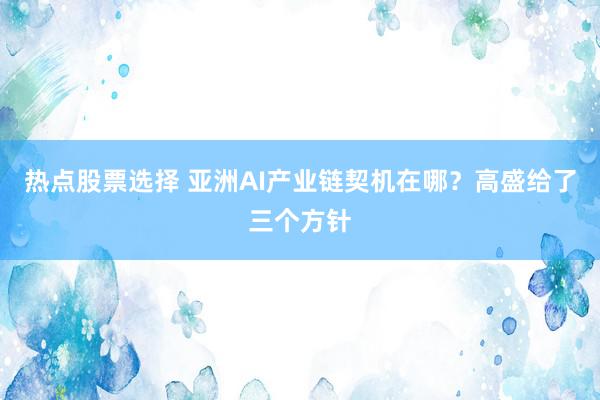 热点股票选择 亚洲AI产业链契机在哪？高盛给了三个方针