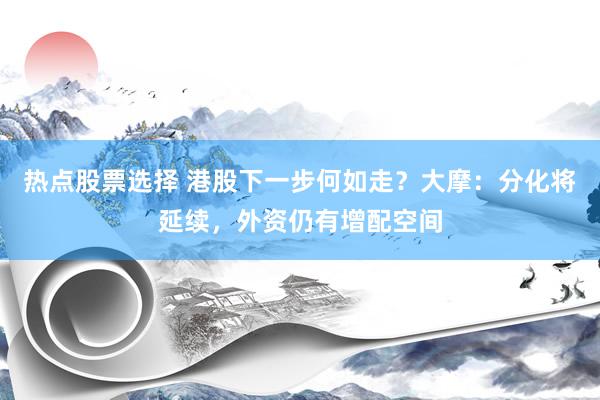 热点股票选择 港股下一步何如走？大摩：分化将延续，外资仍有增配空间