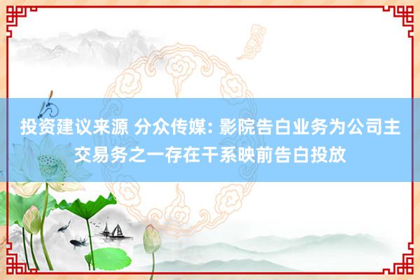 投资建议来源 分众传媒: 影院告白业务为公司主交易务之一存在干系映前告白投放