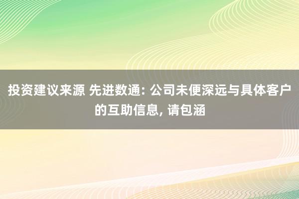 投资建议来源 先进数通: 公司未便深远与具体客户的互助信息, 请包涵