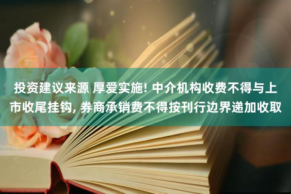 投资建议来源 厚爱实施! 中介机构收费不得与上市收尾挂钩, 券商承销费不得按刊行边界递加收取