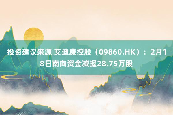 投资建议来源 艾迪康控股（09860.HK）：2月18日南向资金减握28.75万股