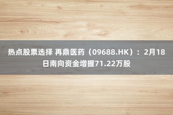 热点股票选择 再鼎医药（09688.HK）：2月18日南向资金增握71.22万股