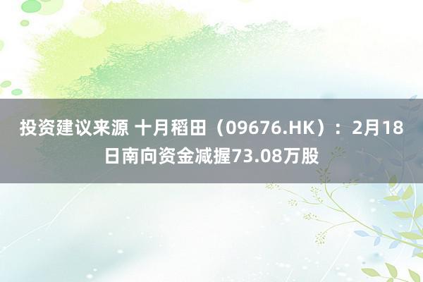 投资建议来源 十月稻田（09676.HK）：2月18日南向资金减握73.08万股