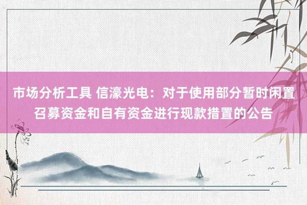 市场分析工具 信濠光电：对于使用部分暂时闲置召募资金和自有资金进行现款措置的公告