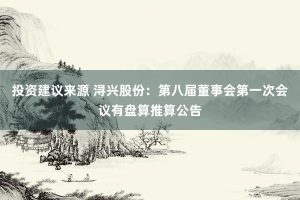 投资建议来源 浔兴股份：第八届董事会第一次会议有盘算推算公告