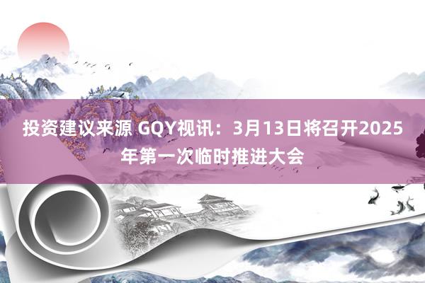 投资建议来源 GQY视讯：3月13日将召开2025年第一次临时推进大会