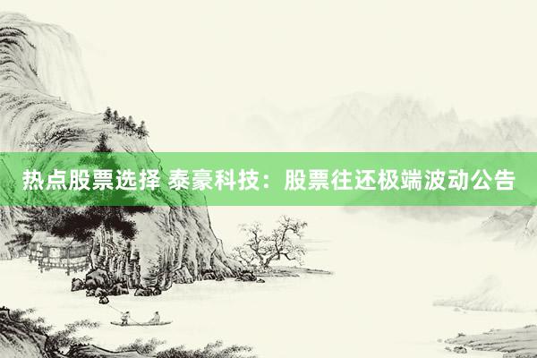 热点股票选择 泰豪科技：股票往还极端波动公告