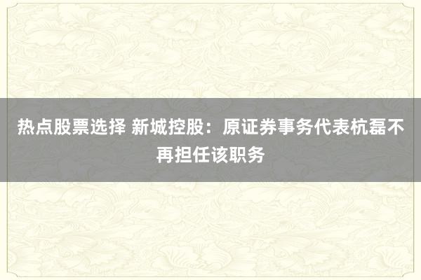 热点股票选择 新城控股：原证券事务代表杭磊不再担任该职务