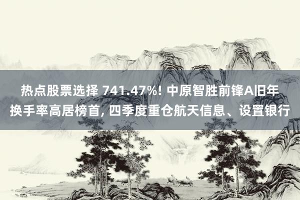 热点股票选择 741.47%! 中原智胜前锋A旧年换手率高居榜首, 四季度重仓航天信息、设置银行