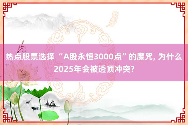 热点股票选择 “A股永恒3000点”的魔咒, 为什么2025年会被透顶冲突?