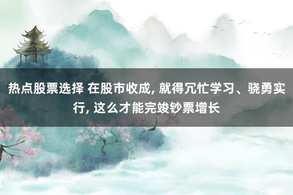 热点股票选择 在股市收成, 就得冗忙学习、骁勇实行, 这么才能完竣钞票增长