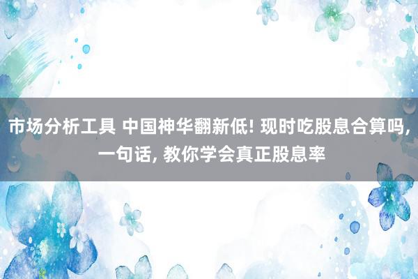 市场分析工具 中国神华翻新低! 现时吃股息合算吗, 一句话, 教你学会真正股息率