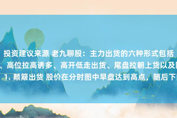 投资建议来源 老九聊股：主力出货的六种形式包括颠簸出货、跳水式出货、高位拉高诱多、高开低走出货、尾盘拉朝上货以及阴跌式出货。 1. 颠簸出货 股价在分时图中早盘达到高点，随后下降并酿成的高点渐渐裁汰，成交量...