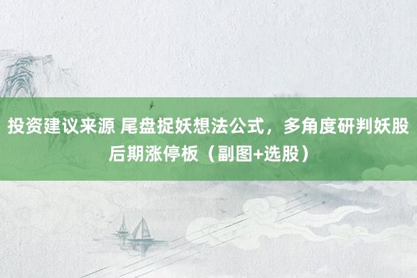 投资建议来源 尾盘捉妖想法公式，多角度研判妖股后期涨停板（副图+选股）