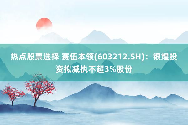 热点股票选择 赛伍本领(603212.SH)：银煌投资拟减执不超3%股份