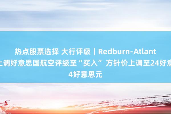 热点股票选择 大行评级｜Redburn-Atlantic：上调好意思国航空评级至“买入” 方针价上调至24好意思元