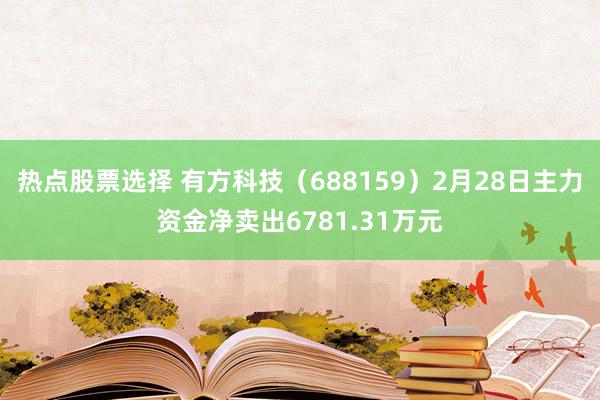 热点股票选择 有方科技（688159）2月28日主力资金净卖出6781.31万元