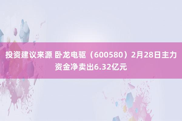 投资建议来源 卧龙电驱（600580）2月28日主力资金净卖出6.32亿元