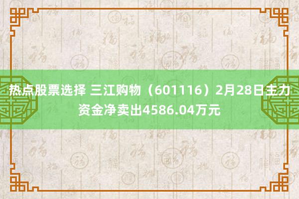 热点股票选择 三江购物（601116）2月28日主力资金净卖出4586.04万元