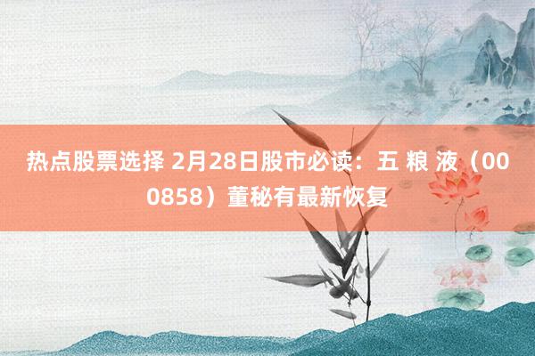 热点股票选择 2月28日股市必读：五 粮 液（000858）董秘有最新恢复