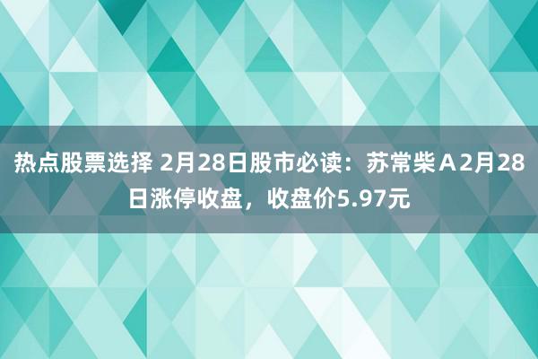 热点股票选择 2月28日股市必读：苏常柴Ａ2月28日涨停收盘，收盘价5.97元