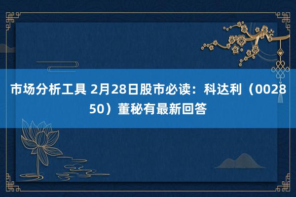 市场分析工具 2月28日股市必读：科达利（002850）董秘有最新回答