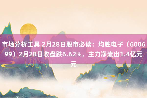 市场分析工具 2月28日股市必读：均胜电子（600699）2月28日收盘跌6.62%，主力净流出1.4亿元