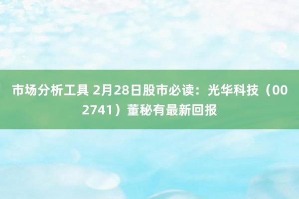 市场分析工具 2月28日股市必读：光华科技（002741）董秘有最新回报